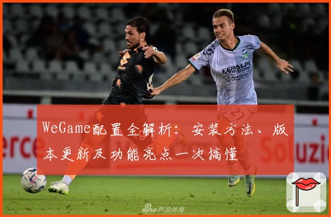 WeGame配置全解析：安装方法、版本更新及功能亮点一次搞懂