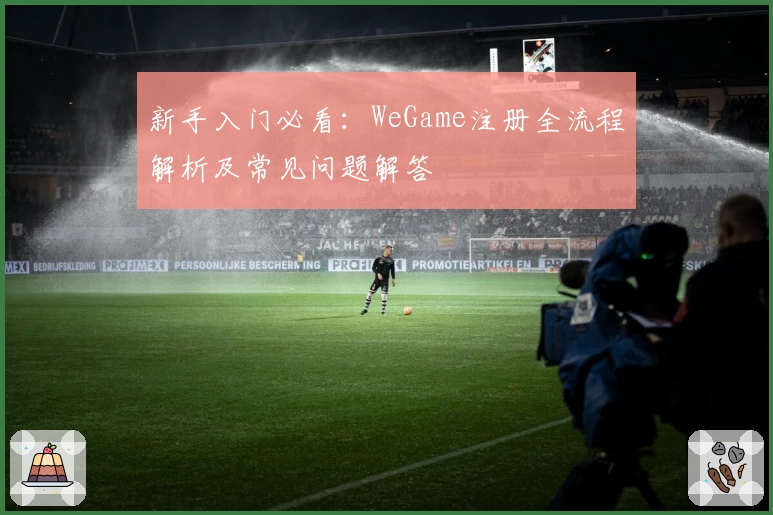 新手入门必看：WeGame注册全流程解析及常见问题解答