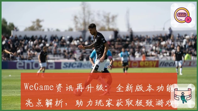 WeGame资讯再升级:全新版本功能亮点解析,助力玩家获取极致游戏体验