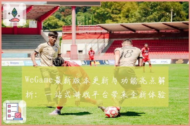 WeGame最新版本更新与功能亮点解析：一站式游戏平台带来全新体验
