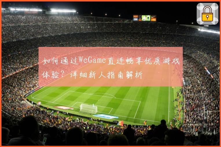如何通过WeGame直连畅享优质游戏体验？详细新人指南解析