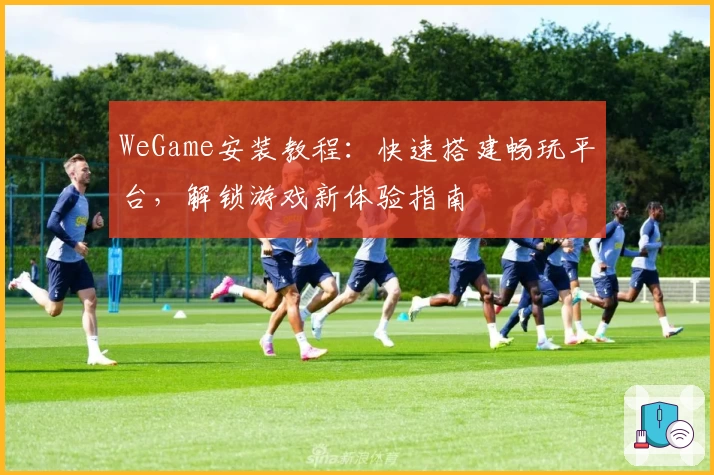 WeGame安装教程：快速搭建畅玩平台，解锁游戏新体验指南