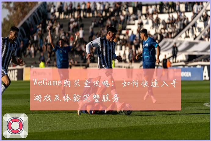WeGame购买全攻略：如何快速入手游戏及体验完整服务
