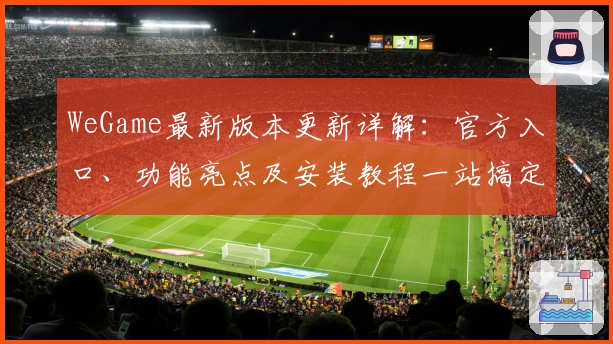 WeGame最新版本更新详解：官方入口、功能亮点及安装教程一站搞定