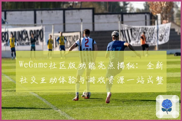 WeGame社区版功能亮点揭秘：全新社交互动体验与游戏资源一站式整合