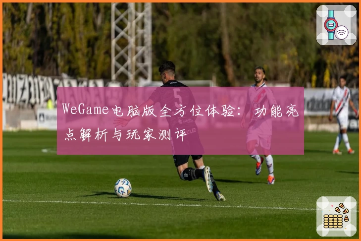 WeGame电脑版全方位体验：功能亮点解析与玩家测评