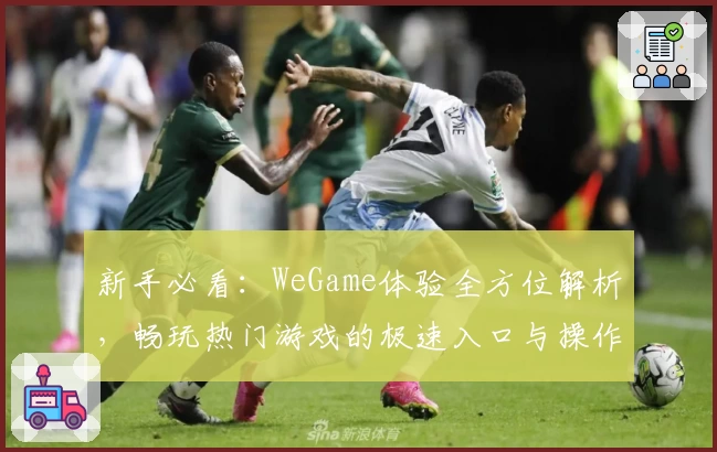 新手必看：WeGame体验全方位解析，畅玩热门游戏的极速入口与操作技巧