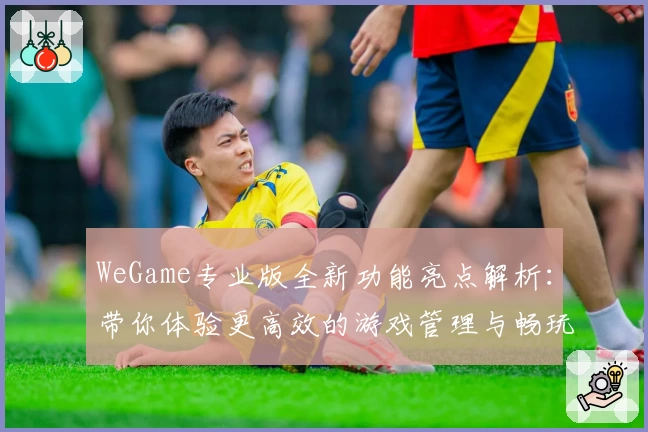 WeGame专业版全新功能亮点解析：带你体验更高效的游戏管理与畅玩