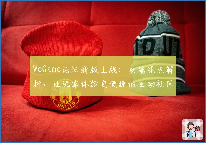 WeGame论坛新版上线：功能亮点解析，让玩家体验更便捷的互动社区