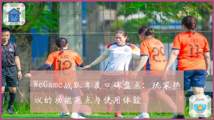 WeGame战队年度口碑盘点：玩家热议的功能亮点与使用体验