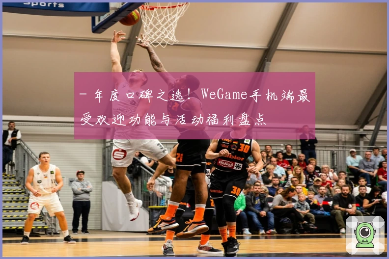 - 年度口碑之选！WeGame手机端最受欢迎功能与活动福利盘点