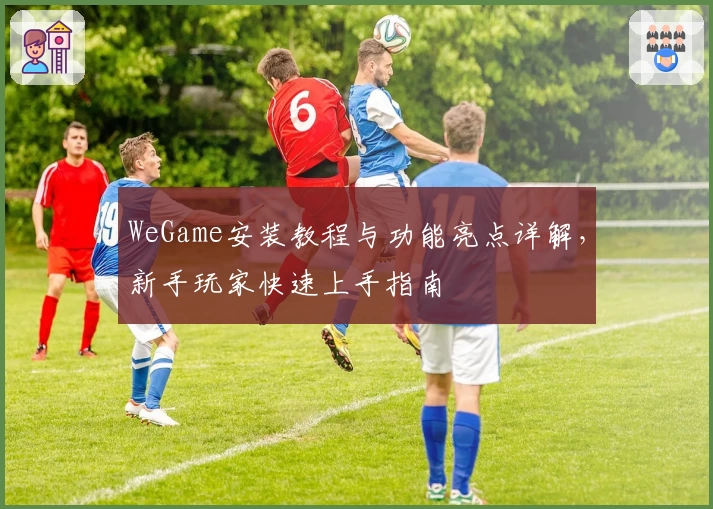WeGame安装教程与功能亮点详解，新手玩家快速上手指南